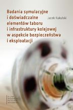 Okładka - Badania symulacyjne i doświadczalne elementów taboru i infrastruktury kolejowej w aspekcie bezpieczeństwa i eksploatacji - Jacek Kukulski