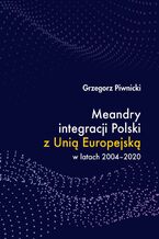 Okładka - Meandry integracji Polski z Unią Europejską w latach 2004-2020 - Grzegorz Piwnicki