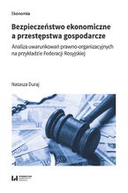 Okładka - Bezpieczeństwo ekonomiczne a przestępstwa gospodarcze. Analiza uwarunkowań prawno-organizacyjnych na przykładzie Federacji Rosyjskiej - Natasza Duraj