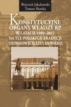 Okładka - Konstytucyjne organy władzy RP w latach 1989-2011 na tle polskich tradycji ustrojowych XIX i XX wieku - Wojciech Jakubowski, Tomasz Słomka