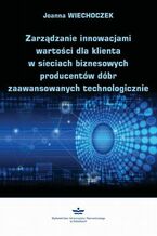 Okładka - Zarządzanie innowacjami wartości dla klienta w sieciach biznesowych producentów dóbr zaawansowanych technologicznie - Joanna Wiechoczek