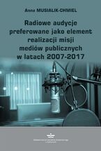 Okładka - Radiowe audycje preferowane jako element realizacji misji mediów publicznych w latach 2007-2017 - Anna Musialik-Chmiel