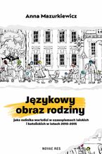 Okładka - Językowy obraz rodziny jako nośnika wartości w czasopismach laickich i katolickich w latach 2010-2015 - Anna Mazurkiewicz