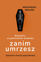 Okładka - Wszystko, co powinieneś wiedzieć, zanim umrzesz. Tajemnice branży pogrzebowej - Małgorzata Węglarz