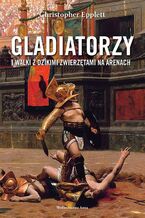 Okładka - Gladiatorzy i walki z dzikimi zwierzętami na arenach - Christopher Epplett