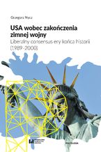 Okładka - USA wobec zakończenia zimnej wojny. Liberalny consensus ery końca historii (1989-2000) - Grzegorz Nycz