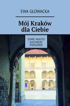 Okładka - Mój Kraków dla Ciebie. Stare Miasto Kazimierz Podgórze - Ewa Głowacka