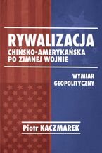 Okładka - Geopolityczny wymiar rywalizacji Stanów Zjednoczonych Ameryki i Chińskiej Republiki Ludowej po zimnej wojnie - Piotr Kaczmarek