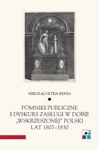 Okładka - Pomniki publiczne i dyskurs zasługi w dobie "wskrzeszonej" Polski lat 1807-1830 - Mikołaj Getka-Kenig