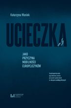 Okładka - Ucieczka jako przyczyna mobilności Europejczyków. Socjolingwistycznie ugruntowana analiza procesów społecznych w relacjach autobiograficznych - Katarzyna Waniek