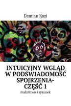 Okładka - Damian Kozi -- Intuicyjny wgląd w podświadomość spojrzenia-malarstwo i rysunek. Część 1 - Damian Kozi