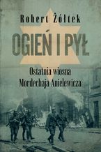 Okładka - Ogień i pył. Ostatnia wiosna Mordechaja Anielewicza - Robert Żółtek