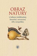 Okładka - Obraz natury w kulturze intelektualnej literackiej i artystycznej doby staropolskiej - Elwira Buszewicz, Justyna Dąbkowska-Kujko, Aleksandra Jakóbczyk-Gola, Alina Nowicka-Jeżowa