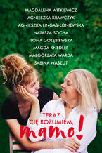 Okładka - Teraz cię rozumiem, mamo! - Magdalena Witkiewicz, Agnieszka Krawczyk, Agnieszka Lingas-Łoniewska, Natasza Socha, Ilona Gołębiewska, Magda Knedler, Małgorzata Warda, Sabina Waszut