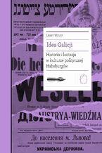 Okładka - Idea Galicji. Historia i fantazja w kulturze politycznej Habsburgów - Larry Wolff