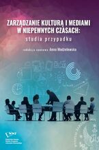 Okładka - Zarządzanie kulturą i mediami w niepewnych czasach: studia przypadku - Anna Modzelewska