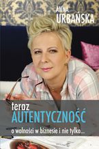 Okładka - Teraz autentyczność. O wolności w biznesie i nie tylko - Anna Urbańska