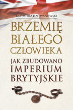 Okładka - Brzemię białego człowieka. Jak zbudowano Imperium Brytyjskie - Kazimierz Dziewanowski
