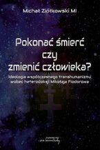 Okładka - Pokonać śmierć czy zmienić człowieka? Ideologia współczesnego transhumanizmu wobec heterodoksji Mikołaja Fiodorowa - Michał Ziółkowski