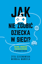 Okładka - Jak nie zgubić dziecka w sieci. Rozwój, edukacja i bezpieczeństwo w cyfrowym świecie - Mikołaj Marcela, Zyta Czechowska
