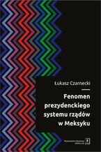 Okładka - Fenomen prezydenckiego systemu rządów w Meksyku - Łukasz Czarnecki