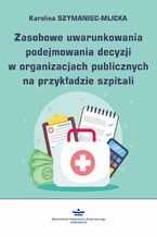 Okładka - Zasobowe uwarunkowania podejmowania decyzji w organizacjach publicznych na przykładzie szpitali - Karolina Szymaniec-Mlicka