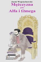 Okładka - Mężczyzna jako Alfa i Omega - Jacek Wojciechowski