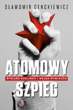 Okładka - Atomowy szpieg. Ryszard Kukliński i wojna wywiadów - Sławomir Cenckiewicz