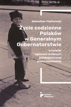 Okładka - Życie codzienne Polaków w Generalnym Gubernatorstwie w świetle ogłoszeń drobnych polskojęzycznej prasy niemieckiej - Sebastian Piątkowski