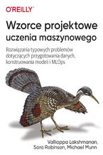 Okładka książki Wzorce projektowe uczenia maszynowego. Rozwiązania typowych problemów dotyczących przygotowania danych, konstruowania modeli i MLOps