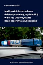 Okładka - Możliwości doskonalenia działań prewencyjnych Policji w sferze utrzymywania bezpieczeństwa publicznego - Robert Gwardyński