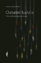 Okładka - Ostatni ludzie. Wymyślanie końca świata - Maciej Jakubowiak