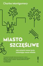 Okładka - Miasto szczęśliwe. Jak zmienić nasze życie, zmieniając nasze miasta - Charles Montgomery