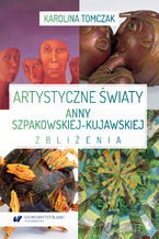 Okładka - Artystyczne światy Anny Szpakowskiej-Kujawskiej. Zbliżenia - Karolina Tomczak