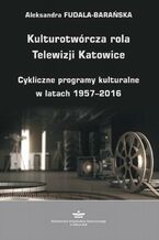 Okładka - Kulturotwórcza rola Telewizji Katowice - Aleksandra Fudala-Barańska