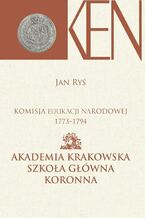 Okładka - Komisja Edukacji Narodowej 1773-1794. Tom 3, Cz. I. - Akademia Krakowska, Szkoła Główna Koronna. Cz. II. - Akademia Wileńska, Szkoła Główna Wielkiego Księstwa Litewskiego - Jan Ryś, Janina Kamińska