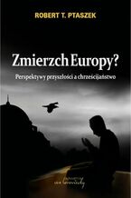 Okładka - Zmierzch Europy? Perspektywy przyszłości a chrześcijaństwo - Robert T. Ptaszek