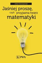 Okładka - Jaśniej proszę, czyli przyjazna twarz matematyki - Jakub Szczepaniak
