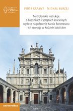 Okładka - Mediolańskie instrukcje o budynkach i sprzętach kościelnych wydane na polecenie Karola Boromeusza i ich recepcja w Kościele katolickim - Piotr Krasny, Michał Kurzej