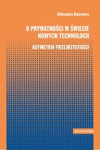 Okładka - O prywatności w świecie nowych technologii. Asymetria przejrzystości - Aleksandra Binicewicz
