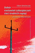 Okładka - Dobór nastawień zabezpieczeń sieci średnich napięć - przykłady obliczeniowe - Adam Smolarczyk