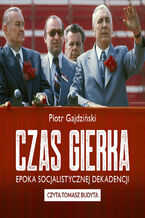 Okładka - Czas Gierka. Epoka socjalistycznej dekadencji - Piotr Gajdziński