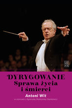 Okładka - Dyrygowanie. Sprawa życia i śmierci - Antoni Wit, Agnieszka Malatyńska-Stankiewicz