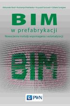 Okładka - BIM w prefabrykacji. Nowoczesne metody wspomagania i automatyzacji - Aleksander Nicał, Kostiantyn Protchenko, Krzysztof Kaczorek, Elżbieta Szmigiera
