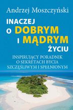 Okładka - Inaczej o dobrym i mądrym życiu. Inspirujący poradnik o sekretach bycia szczęśliwym i spełnionym - Andrzej Moszczyński
