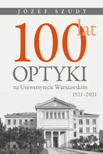 Okładka - 100 lat optyki na Uniwersytecie Warszawskim (1921-2021) - Józef Szudy