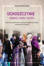 Okładka - Uchodźczynie - kobiety, matki, banitki. Rola kultury pochodzenia w samopostrzeganiu i akulturacji migrantek przymusowych - Katarzyna Kość-Ryżko