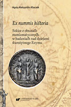 Okładka - Ex nummis historia. Szkice o obrazach numizmatycznych w badaniach nad dziejami starożytnego Rzymu - Agata Aleksandra Kluczek