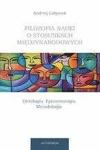 Okładka - Filozofia nauki o stosunkach międzynarodowych. Ontologia. Epistemologia. Metodologia - Andrzej Gałganek