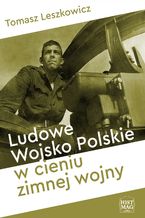 Okładka - Ludowe Wojsko Polskie w cieniu zimnej wojny - Tomasz Leszkowicz